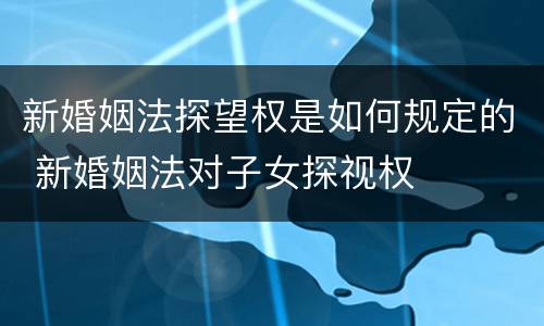 新婚姻法探望权是如何规定的 新婚姻法对子女探视权