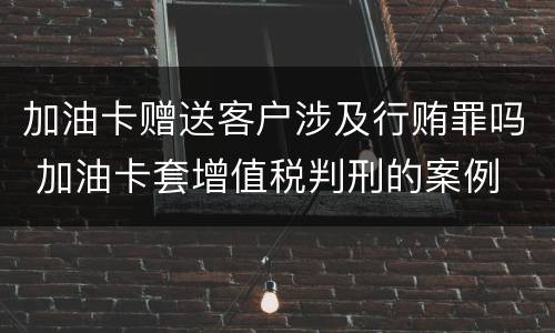 加油卡赠送客户涉及行贿罪吗 加油卡套增值税判刑的案例