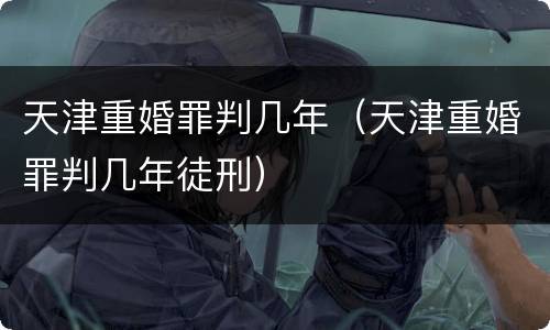 天津重婚罪判几年（天津重婚罪判几年徒刑）
