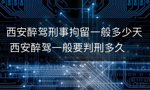 西安醉驾刑事拘留一般多少天 西安醉驾一般要判刑多久