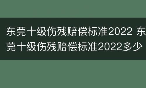 东莞十级伤残赔偿标准2022 东莞十级伤残赔偿标准2022多少钱