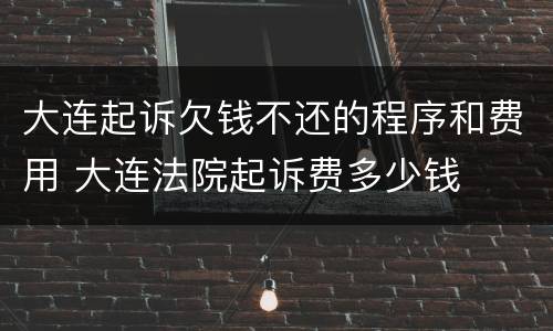 大连起诉欠钱不还的程序和费用 大连法院起诉费多少钱