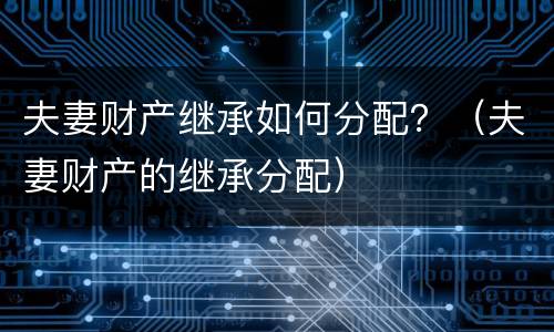 夫妻财产继承如何分配？（夫妻财产的继承分配）