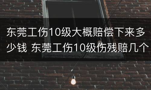 东莞工伤10级大概赔偿下来多少钱 东莞工伤10级伤残赔几个月