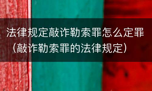 法律规定敲诈勒索罪怎么定罪（敲诈勒索罪的法律规定）