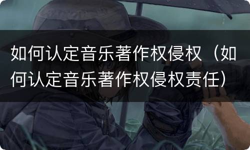 如何认定音乐著作权侵权（如何认定音乐著作权侵权责任）