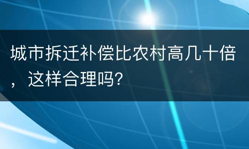 城市拆迁补偿比农村高几十倍，这样合理吗？