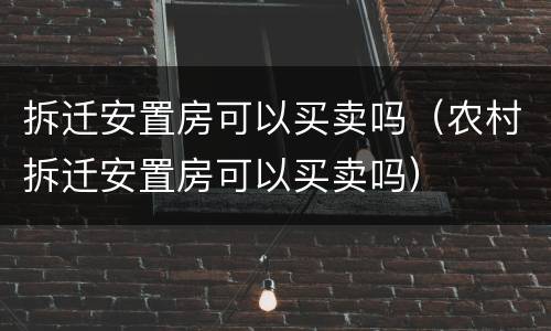 拆迁安置房可以买卖吗（农村拆迁安置房可以买卖吗）