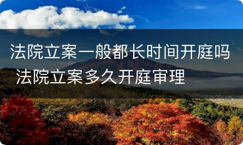 法院立案一般都长时间开庭吗 法院立案多久开庭审理