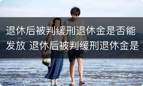 退休后被判缓刑退休金是否能发放 退休后被判缓刑退休金是否能发放到位