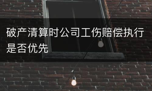 破产清算时公司工伤赔偿执行是否优先