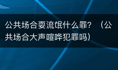 公共场合耍流氓什么罪？（公共场合大声喧哗犯罪吗）