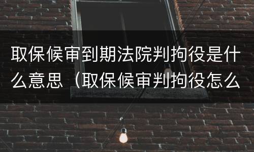 取保候审到期法院判拘役是什么意思（取保候审判拘役怎么办）