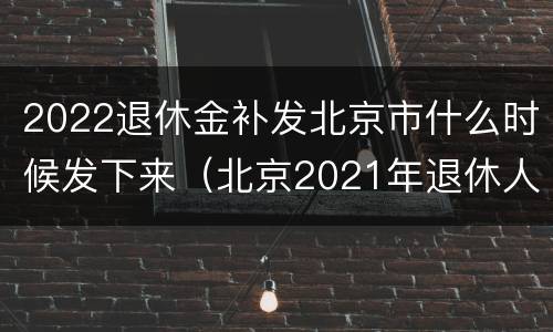 2022退休金补发北京市什么时候发下来（北京2021年退休人员补发工资时间）