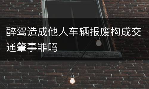 醉驾造成他人车辆报废构成交通肇事罪吗