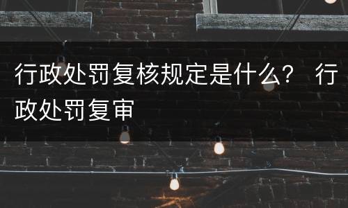 行政处罚复核规定是什么？ 行政处罚复审