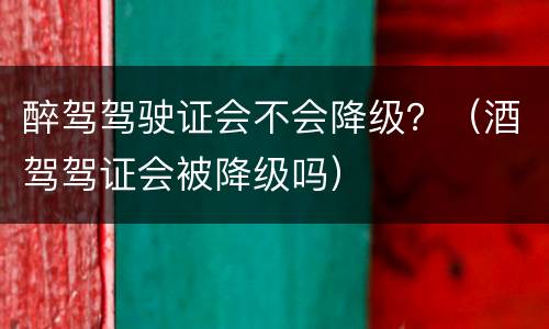 醉驾驾驶证会不会降级？（酒驾驾证会被降级吗）
