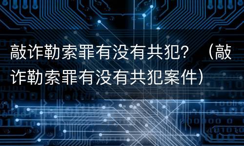 敲诈勒索罪有没有共犯？（敲诈勒索罪有没有共犯案件）