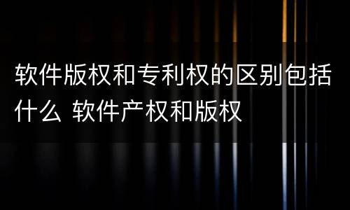 软件版权和专利权的区别包括什么 软件产权和版权