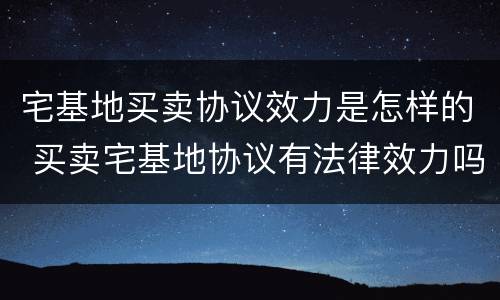 宅基地买卖协议效力是怎样的 买卖宅基地协议有法律效力吗
