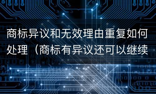 商标异议和无效理由重复如何处理（商标有异议还可以继续使用吗）