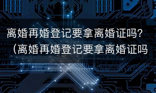 离婚再婚登记要拿离婚证吗？（离婚再婚登记要拿离婚证吗）