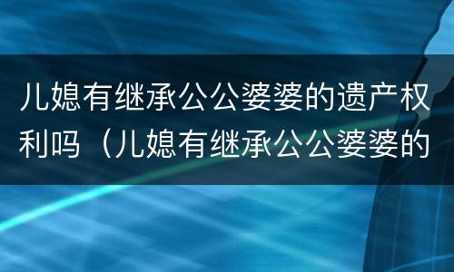 儿媳有继承公公婆婆的遗产权利吗（儿媳有继承公公婆婆的遗产权利吗法律）