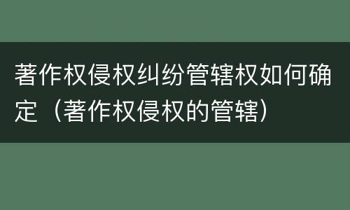 著作权侵权纠纷管辖权如何确定（著作权侵权的管辖）