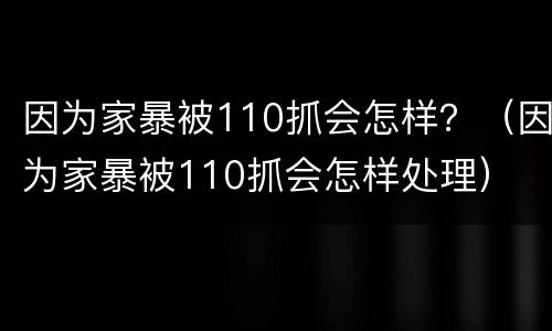 因为家暴被110抓会怎样？（因为家暴被110抓会怎样处理）