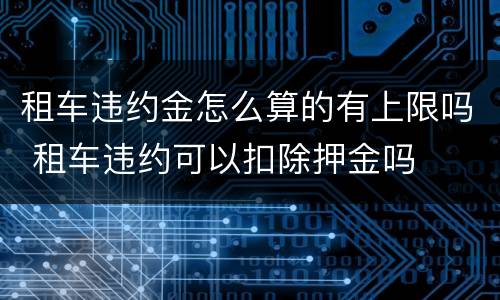 租车违约金怎么算的有上限吗 租车违约可以扣除押金吗