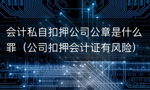 会计私自扣押公司公章是什么罪（公司扣押会计证有风险）