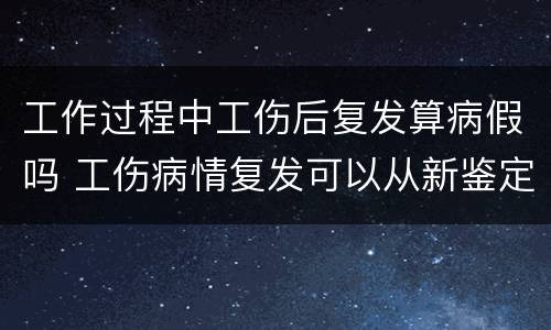工作过程中工伤后复发算病假吗 工伤病情复发可以从新鉴定吗