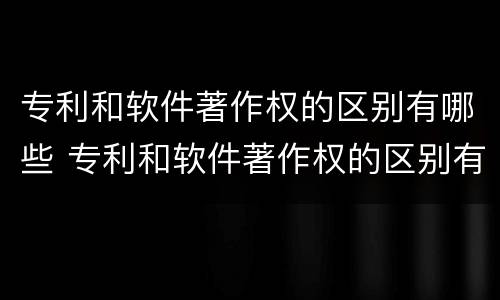 专利和软件著作权的区别有哪些 专利和软件著作权的区别有哪些方面