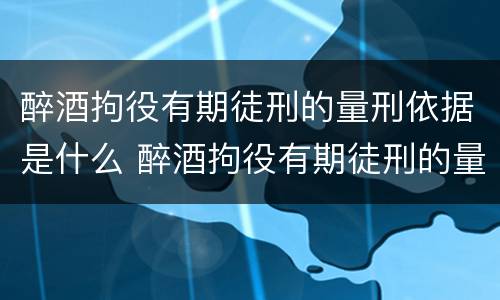 醉酒拘役有期徒刑的量刑依据是什么 醉酒拘役有期徒刑的量刑依据是什么意思