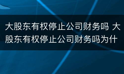 大股东有权停止公司财务吗 大股东有权停止公司财务吗为什么