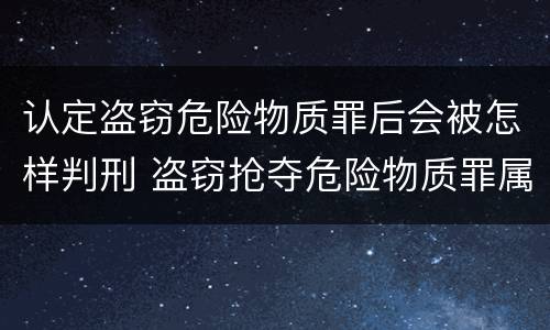 认定盗窃危险物质罪后会被怎样判刑 盗窃抢夺危险物质罪属于具体危险犯
