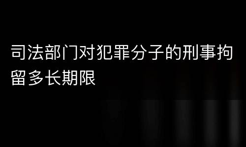 司法部门对犯罪分子的刑事拘留多长期限