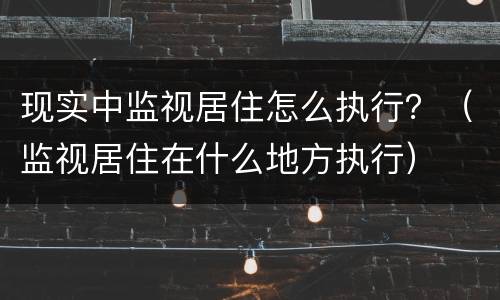 现实中监视居住怎么执行？（监视居住在什么地方执行）