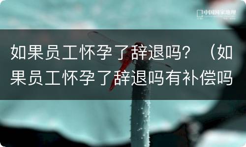 如果员工怀孕了辞退吗？（如果员工怀孕了辞退吗有补偿吗）
