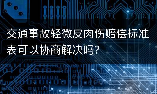 交通事故轻微皮肉伤赔偿标准表可以协商解决吗？