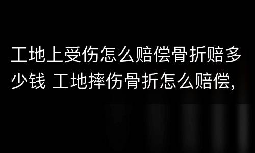 工地上受伤怎么赔偿骨折赔多少钱 工地摔伤骨折怎么赔偿,大概赔偿多少钱