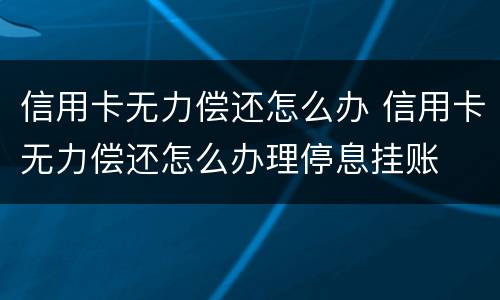 信用卡无力偿还怎么办 信用卡无力偿还怎么办理停息挂账