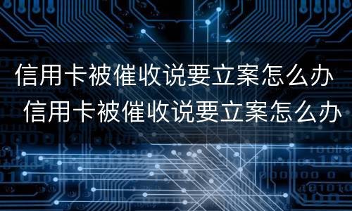 信用卡被催收说要立案怎么办 信用卡被催收说要立案怎么办呀