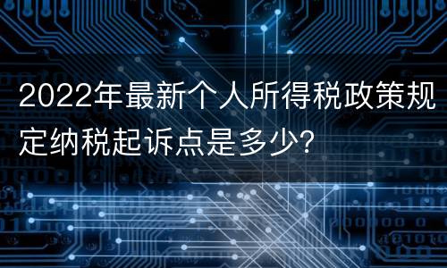 2022年最新个人所得税政策规定纳税起诉点是多少？