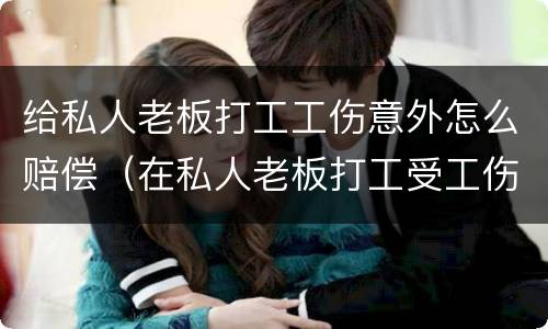 给私人老板打工工伤意外怎么赔偿（在私人老板打工受工伤怎么赔偿）