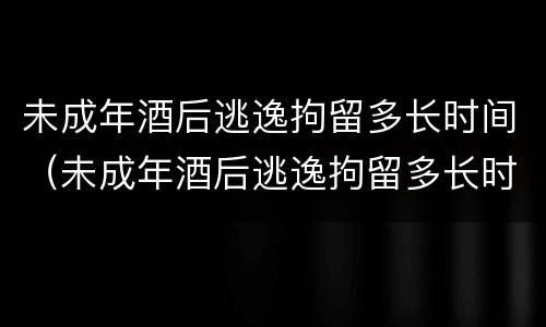 未成年酒后逃逸拘留多长时间（未成年酒后逃逸拘留多长时间能出来）