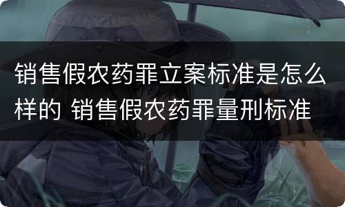 销售假农药罪立案标准是怎么样的 销售假农药罪量刑标准
