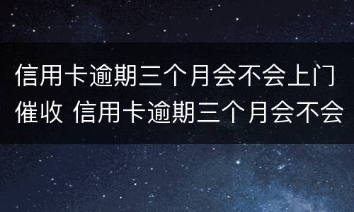 信用卡逾期三个月会不会上门催收 信用卡逾期三个月会不会上门催收电话