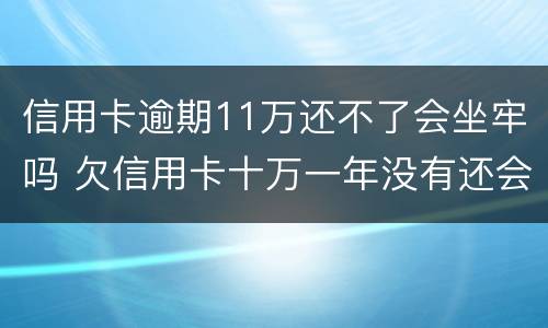 信用卡逾期11万还不了会坐牢吗 欠信用卡十万一年没有还会坐牢吗