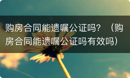 购房合同能遗嘱公证吗？（购房合同能遗嘱公证吗有效吗）